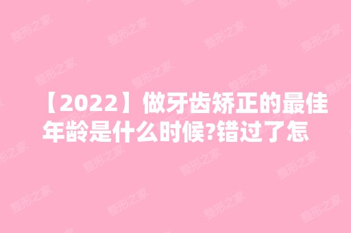 【2024】做牙齿矫正的比较好年龄是什么时候?错过了怎么办?