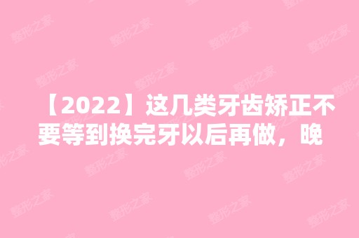 【2024】这几类牙齿矫正不要等到换完牙以后再做，晚了!