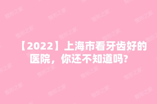 【2024】上海市看牙齿好的医院，你还不知道吗?