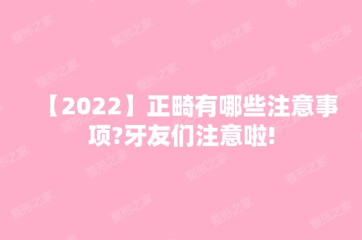 【2024】正畸有哪些注意事项?牙友们注意啦!