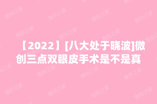 【2024】[八大处于晓波]微创三点双眼皮手术是不是真的自然无痕消肿快?