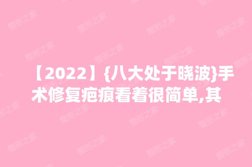 【2024】{八大处于晓波}手术修复疤痕看着很简单,其实里面大有学问!