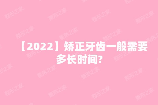 【2024】矫正牙齿一般需要多长时间?