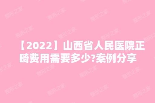 【2024】山西省人民医院正畸费用需要多少?案例分享