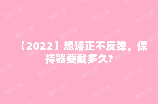 【2024】想矫正不反弹，保持器要戴多久?