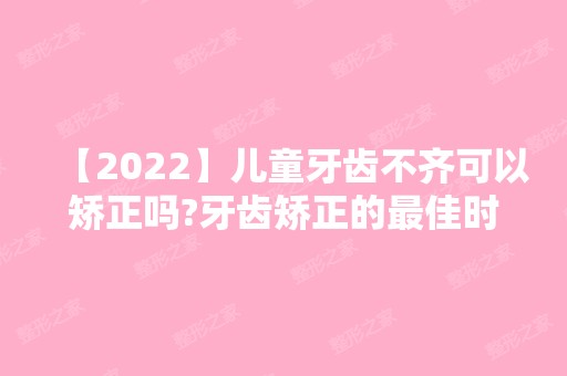 【2024】儿童牙齿不齐可以矫正吗?牙齿矫正的比较好时期是什么时候?