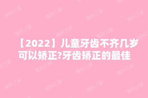 【2024】儿童牙齿不齐几岁可以矫正?牙齿矫正的比较好年龄