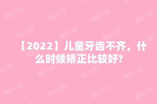 【2024】儿童牙齿不齐，什么时候矫正比较好?