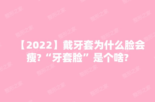 【2024】戴牙套为什么脸会瘦?“牙套脸”是个啥?