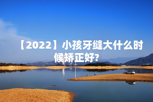 【2024】小孩牙缝大什么时候矫正好?