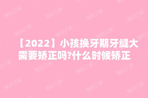 【2024】小孩换牙期牙缝大需要矫正吗?什么时候矫正比较好?