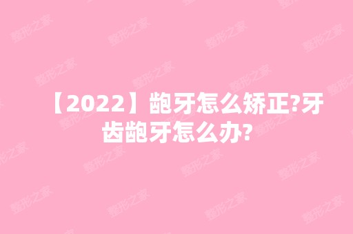 【2024】龅牙怎么矫正?牙齿龅牙怎么办?