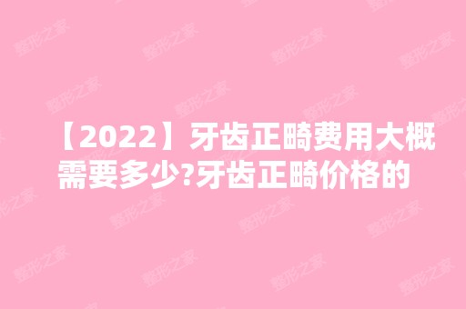 【2024】牙齿正畸费用大概需要多少?牙齿正畸价格的影响因素