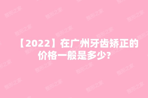 【2024】在广州牙齿矫正的价格一般是多少?