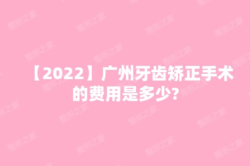 【2024】广州牙齿矫正手术的费用是多少?