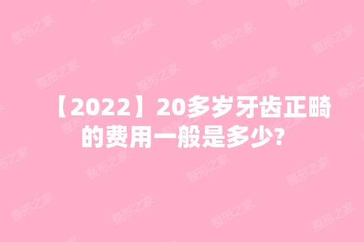 【2024】20多岁牙齿正畸的费用一般是多少?