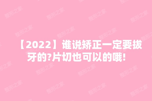 【2024】谁说矫正一定要拔牙的?片切也可以的哦!