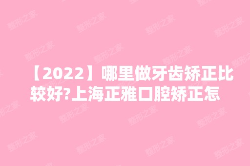 【2024】哪里做牙齿矫正比较好?上海正雅口腔矫正怎么样