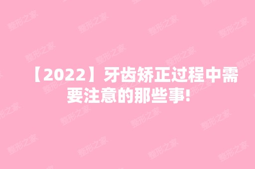 【2024】牙齿矫正过程中需要注意的那些事!