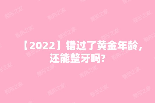 【2024】错过了黄金年龄，还能整牙吗?