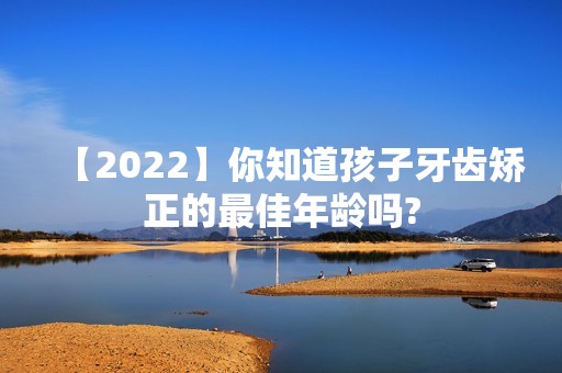 【2024】你知道孩子牙齿矫正的比较好年龄吗?