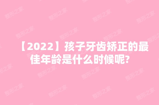 【2024】孩子牙齿矫正的比较好年龄是什么时候呢?