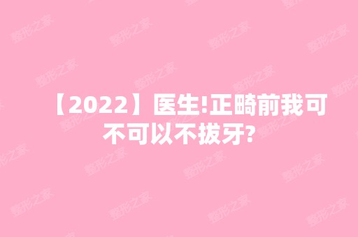 【2024】医生!正畸前我可不可以不拔牙?