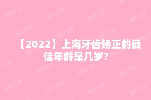 【2024】上海牙齿矫正的比较好年龄是几岁?