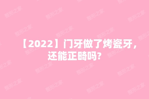 【2024】门牙做了烤瓷牙，还能正畸吗?