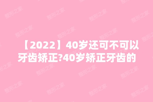 【2024】40岁还可不可以牙齿矫正?40岁矫正牙齿的利与弊