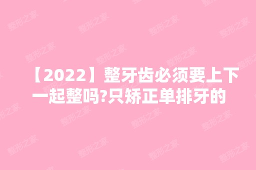 【2024】整牙齿必须要上下一起整吗?只矫正单排牙的危害