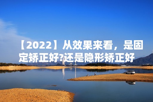 【2024】从效果来看，是固定矫正好?还是隐形矫正好?