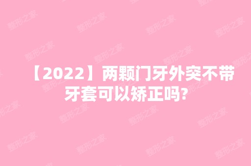 【2024】两颗门牙外突不带牙套可以矫正吗?