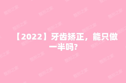 【2024】牙齿矫正，能只做一半吗?