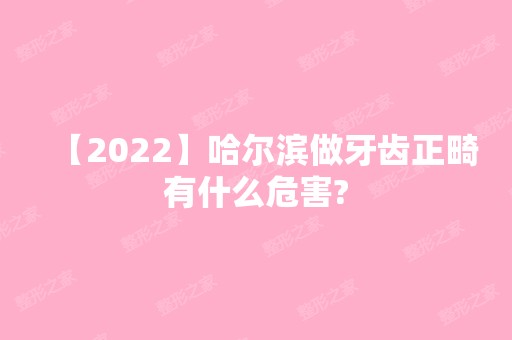 【2024】哈尔滨做牙齿正畸有什么危害?