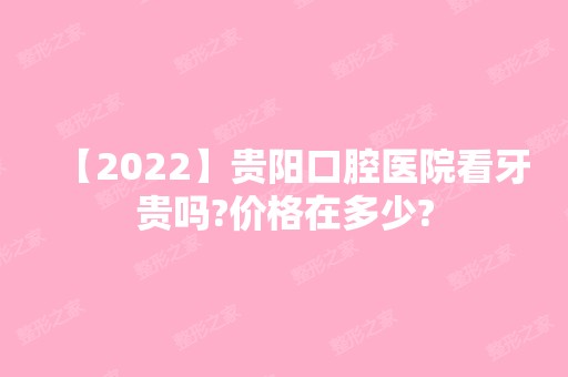 【2024】贵阳口腔医院看牙贵吗?价格在多少?