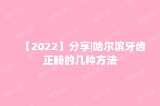 【2024】分享|哈尔滨牙齿正畸的几种方法