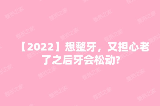 【2024】想整牙，又担心老了之后牙会松动?