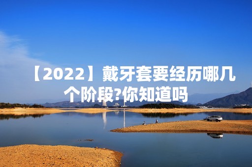 【2024】戴牙套要经历哪几个阶段?你知道吗