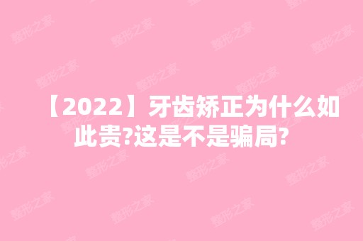 【2024】牙齿矫正为什么如此贵?这是不是?