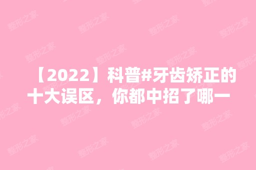 【2024】科普#牙齿矫正的十大误区，你都中招了哪一个?