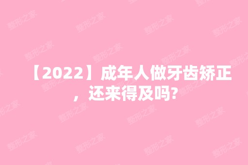 【2024】成年人做牙齿矫正，还来得及吗?