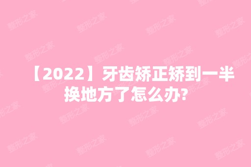 【2024】牙齿矫正矫到一半换地方了怎么办?