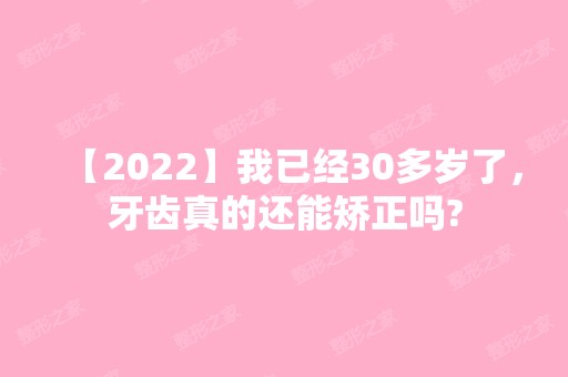 【2024】我已经30多岁了，牙齿真的还能矫正吗?