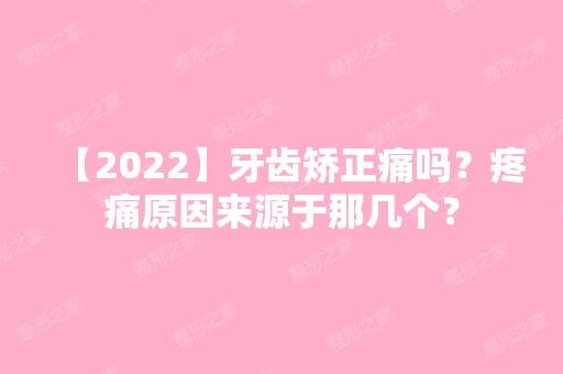 【2024】牙齿矫正痛吗？疼痛原因来源于那几个？