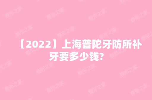 【2024】上海普陀牙防所补牙要多少钱?