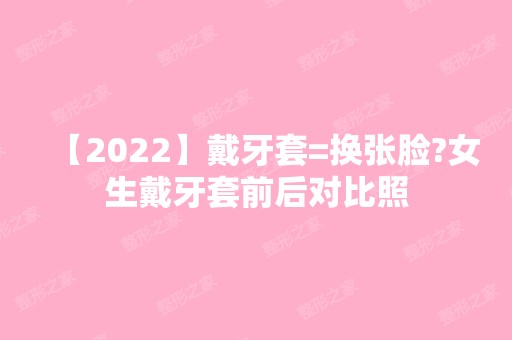 【2024】戴牙套=换张脸?女生戴牙套前后对比照