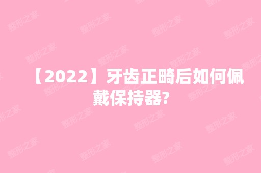 【2024】牙齿正畸后如何佩戴保持器?