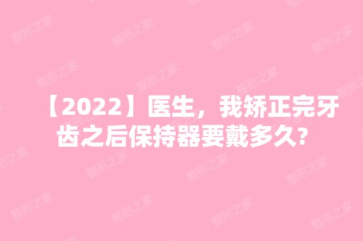 【2024】医生，我矫正完牙齿之后保持器要戴多久?