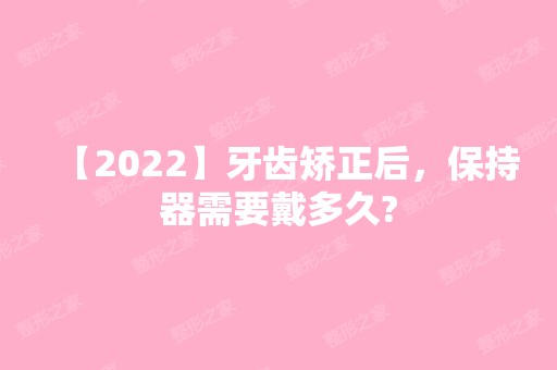 【2024】牙齿矫正后，保持器需要戴多久?